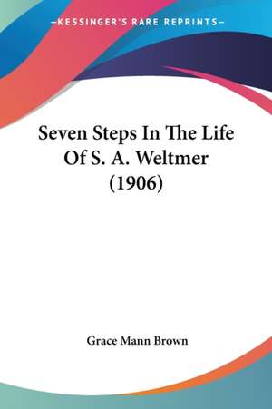 Seven Steps In The Life Of S. A. Weltmer (1906) de Grace Mann Brown