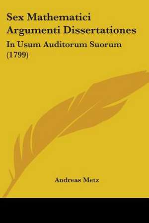 Sex Mathematici Argumenti Dissertationes de Andreas Metz