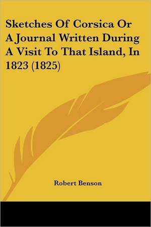 Sketches Of Corsica Or A Journal Written During A Visit To That Island, In 1823 (1825) de Robert Benson