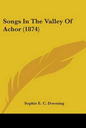 Songs In The Valley Of Achor (1874) de Sophie E. C. Downing