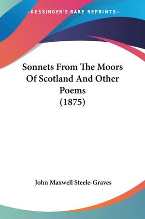 Sonnets From The Moors Of Scotland And Other Poems (1875) de John Maxwell Steele-Graves