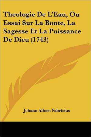 Theologie De L'Eau, Ou Essai Sur La Bonte, La Sagesse Et La Puissance De Dieu (1743) de Johann Albert Fabricius