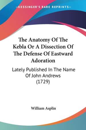 The Anatomy Of The Kebla Or A Dissection Of The Defense Of Eastward Adoration de William Asplin