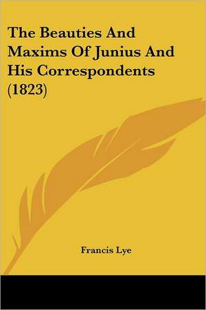 The Beauties And Maxims Of Junius And His Correspondents (1823) de Francis Lye