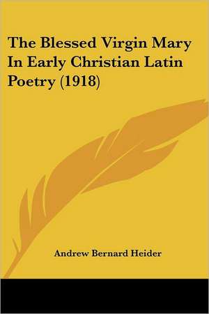 The Blessed Virgin Mary In Early Christian Latin Poetry (1918) de Andrew Bernard Heider