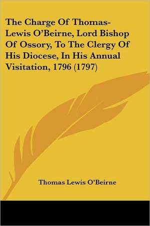 The Charge Of Thomas-Lewis O'Beirne, Lord Bishop Of Ossory, To The Clergy Of His Diocese, In His Annual Visitation, 1796 (1797) de Thomas Lewis O'Beirne