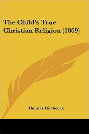 The Child's True Christian Religion (1869) de Thomas Hitchcock