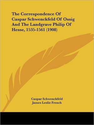 The Correspondence Of Caspar Schwenckfeld Of Ossig And The Landgrave Philip Of Hesse, 1535-1561 (1908) de Caspar Schwenckfeld