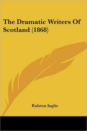 The Dramatic Writers Of Scotland (1868) de Ralston Inglis