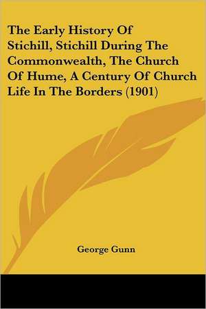 The Early History Of Stichill, Stichill During The Commonwealth, The Church Of Hume, A Century Of Church Life In The Borders (1901) de George Gunn