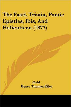 The Fasti, Tristia, Pontic Epistles, Ibis, And Halieuticon (1872) de Ovid