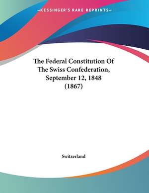 The Federal Constitution Of The Swiss Confederation, September 12, 1848 (1867) de Switzerland