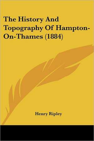 The History And Topography Of Hampton-On-Thames (1884) de Henry Ripley