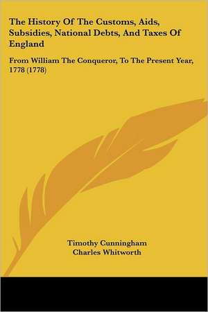 The History Of The Customs, Aids, Subsidies, National Debts, And Taxes Of England de Timothy Cunningham