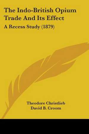 The Indo-British Opium Trade And Its Effect de Theodore Christlieb