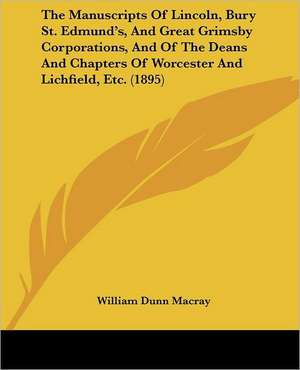 The Manuscripts Of Lincoln, Bury St. Edmund's, And Great Grimsby Corporations, And Of The Deans And Chapters Of Worcester And Lichfield, Etc. (1895) de William Dunn Macray