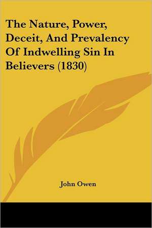 The Nature, Power, Deceit, And Prevalency Of Indwelling Sin In Believers (1830) de John Owen