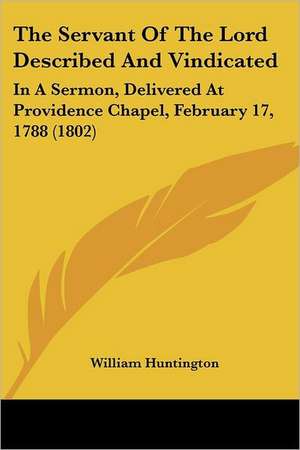 The Servant Of The Lord Described And Vindicated de William Huntington