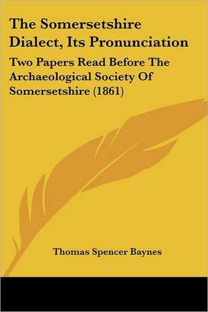 The Somersetshire Dialect, Its Pronunciation de Thomas Spencer Baynes