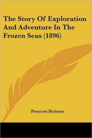 The Story Of Exploration And Adventure In The Frozen Seas (1896) de Prescott Holmes