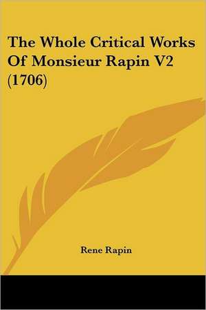 The Whole Critical Works Of Monsieur Rapin V2 (1706) de Rene Rapin