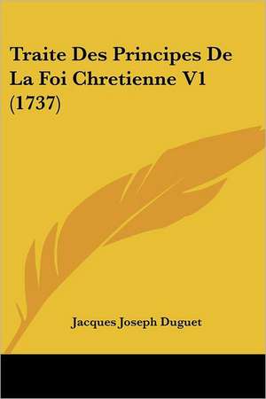 Traite Des Principes De La Foi Chretienne V1 (1737) de Jacques Joseph Duguet