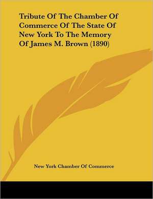 Tribute Of The Chamber Of Commerce Of The State Of New York To The Memory Of James M. Brown (1890) de New York Chamber Of Commerce