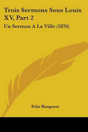 Trois Sermons Sous Louis XV, Part 2 de Felix Bungener