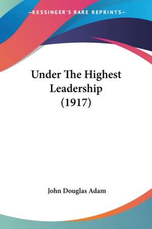 Under The Highest Leadership (1917) de John Douglas Adam