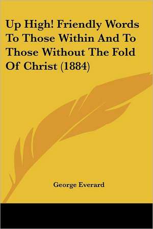 Up High! Friendly Words To Those Within And To Those Without The Fold Of Christ (1884) de George Everard