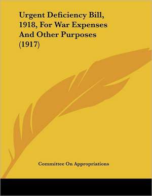 Urgent Deficiency Bill, 1918, For War Expenses And Other Purposes (1917) de Committee On Appropriations