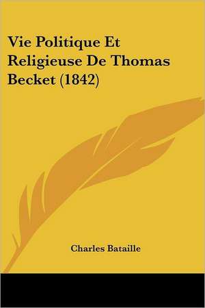 Vie Politique Et Religieuse De Thomas Becket (1842) de Charles Bataille