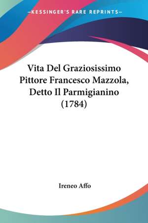 Vita Del Graziosissimo Pittore Francesco Mazzola, Detto Il Parmigianino (1784) de Ireneo Affo