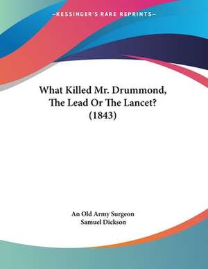 What Killed Mr. Drummond, The Lead Or The Lancet? (1843) de An Old Army Surgeon