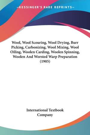 Wool, Wool Scouring, Wool Drying, Burr Picking, Carbonizing, Wool Mixing, Wool Oiling, Woolen Carding, Woolen Spinning, Woolen And Worsted Warp Preparation (1905) de International Textbook Company