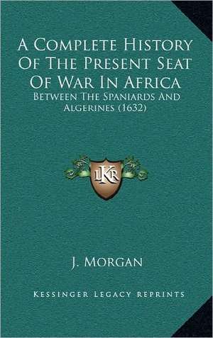 A Complete History Of The Present Seat Of War In Africa de J. Morgan