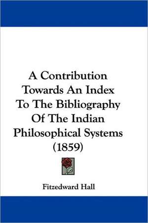 A Contribution Towards An Index To The Bibliography Of The Indian Philosophical Systems (1859) de Fitzedward Hall