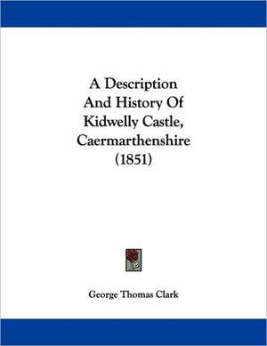 A Description And History Of Kidwelly Castle, Caermarthenshire (1851) de George Thomas Clark