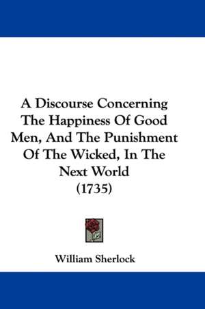 A Discourse Concerning the Happiness of Good Men, and the Punishment of the Wicked, in the Next World (1735) de William Sherlock