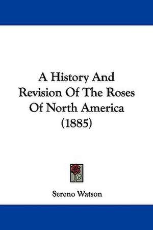 A History And Revision Of The Roses Of North America (1885) de Sereno Watson