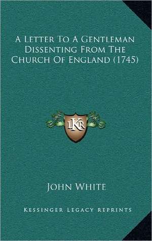 A Letter To A Gentleman Dissenting From The Church Of England (1745) de John White