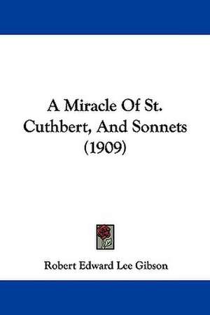 A Miracle Of St. Cuthbert, And Sonnets (1909) de Robert Edward Lee Gibson