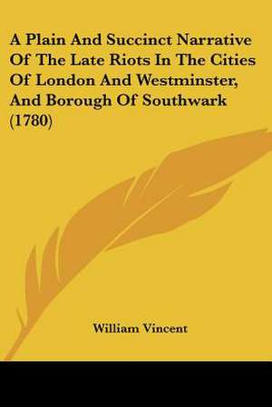 A Plain And Succinct Narrative Of The Late Riots In The Cities Of London And Westminster, And Borough Of Southwark (1780) de William Vincent