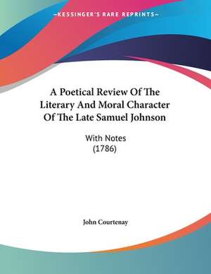 A Poetical Review Of The Literary And Moral Character Of The Late Samuel Johnson de John Courtenay