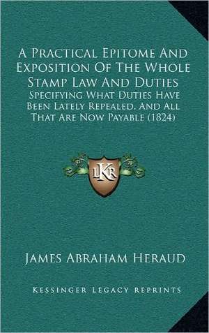 A Practical Epitome And Exposition Of The Whole Stamp Law And Duties de James Abraham Heraud