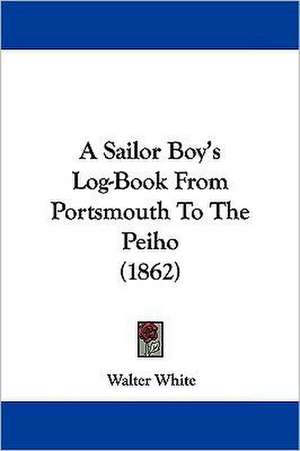 A Sailor Boy's Log-Book From Portsmouth To The Peiho (1862) de Walter White