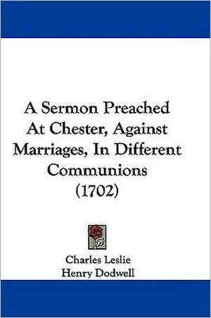 A Sermon Preached At Chester, Against Marriages, In Different Communions (1702) de Charles Leslie