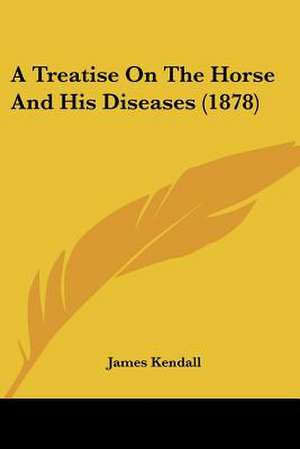 A Treatise On The Horse And His Diseases (1878) de James Kendall