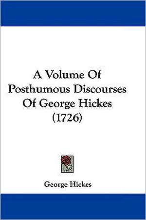 A Volume Of Posthumous Discourses Of George Hickes (1726) de George Hickes