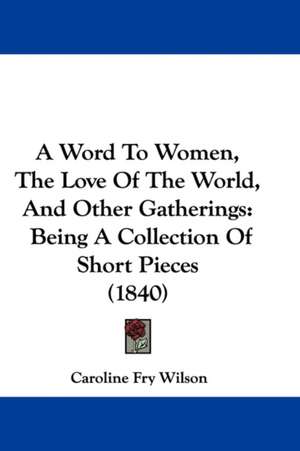 A Word To Women, The Love Of The World, And Other Gatherings de Caroline Fry Wilson